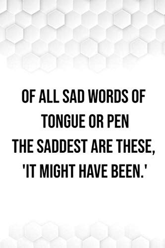 Of All Sad Words Of Tongue Or Pen The Saddest Are These It Might