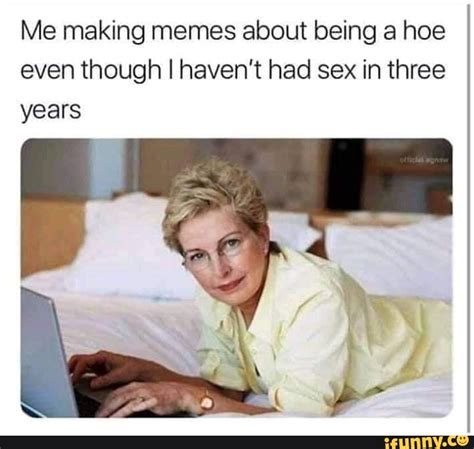 me making memes about being a hoe even though i haven t had sex in three years ifunny