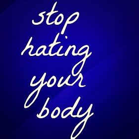 STOP HATING YOUR BODY
