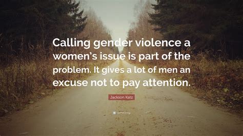 Jackson Katz Quote “calling Gender Violence A Womens Issue Is Part Of The Problem It Gives A