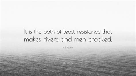 The path of least resistance and least trouble is a mental rut already made. B. J. Palmer Quote: "It is the path of least resistance that makes rivers and men crooked." (12 ...