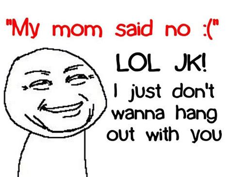 My Mom Said No Lol Jki Just Dont Wanna Hang Out With You Funny