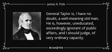 Quoted in jebediah whitman, a memorial to our dear departed. James K. Polk quote: General Taylor is, I have no doubt, a well-meaning old...