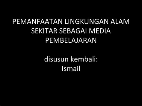 Pemanfaatan lingkungan alam sekitar sebagai media pembelajaran | PPT