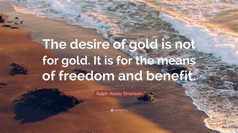 Ralph Waldo Emerson Quote The Desire Of Gold Is Not For Gold It Is