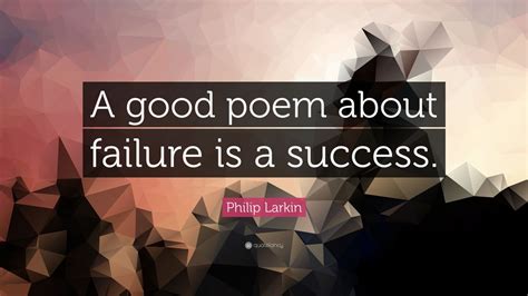 Philip Larkin Quote A Good Poem About Failure Is A Success 7