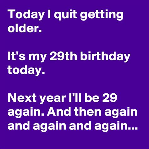 Today I Quit Getting Older It S My 29th Birthday Today Next Year I Ll Be 29 Again And Then