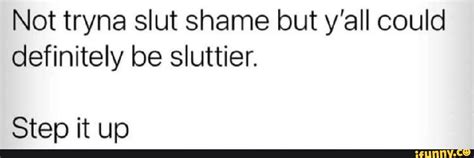 Not Tryna Slut Shame But Y All Could Definitely Be Sluttier Step It Up