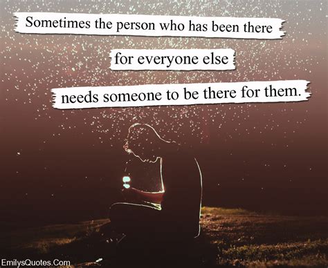 sometimes the person who has been there for everyone else needs someone to be there for them