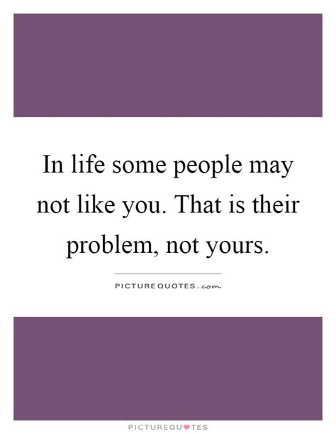 In Life Some People May Not Like You That Is Their Problem Not