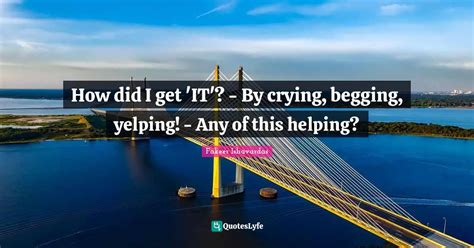 How did I get 'IT'? - By crying, begging, yelping! - Any of this helpi