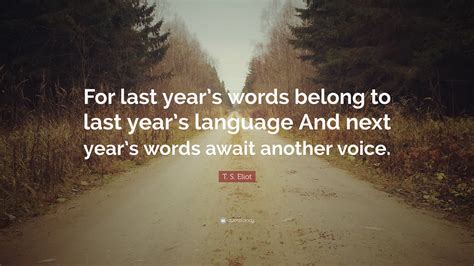 T S Eliot Quote “for Last Years Words Belong To Last Years