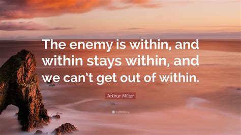 If you want it to work for you, fill it up with good things. Arthur Miller Quote: "The enemy is within, and within stays within, and we can't get out of within."