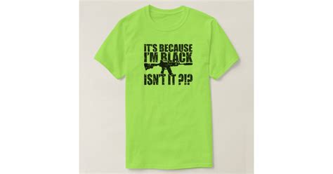 Its Because Im Black Ist It T Shirt Zazzle