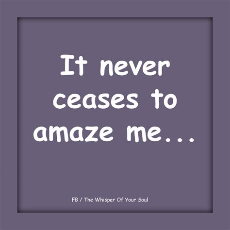 It never \ceases to amaze one what. The Whisper Of Your Soul: Never Ceases To Amaze Me