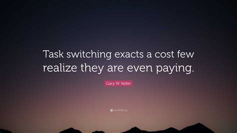 Gary W Keller Quote “task Switching Exacts A Cost Few Realize They