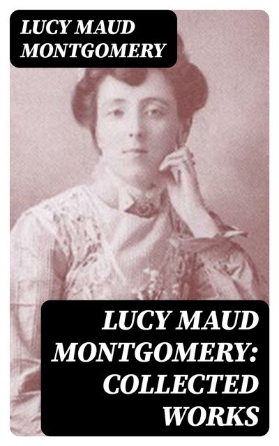 Lucy Maud Montgomery Collected Works Including The Complete Anne Shirley Series Chronicles Of