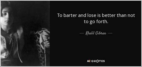 Khalil Gibran Quote To Barter And Lose Is Better Than Not To Go