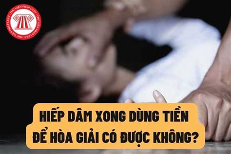 Người Có Hành Vi Phạm Tội Hiếp Dâm Sau đó Dùng Tiền để Hòa Giải Thì Có