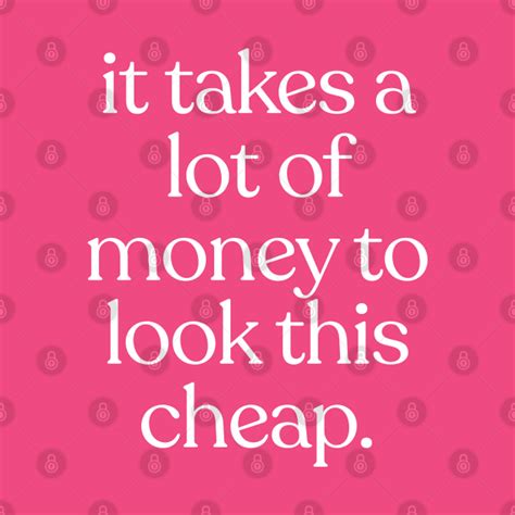 It Takes A Lot Of Money To Look This Cheap Funny Quotes Gift T Shirt TeePublic