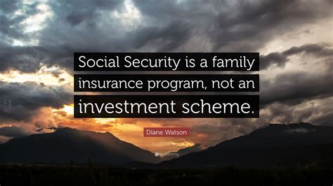 This is done through a process where individuals' claims are partly dependent on their contributions, which can be considered as insurance premium to create a common fund out of whic. Diane Watson Quote: "Social Security is a family insurance program, not an investment scheme ...