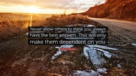 John C Maxwell Quote Never Allow Others To Think You Always Have The