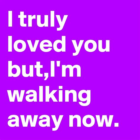 I Truly Loved You Butim Walking Away Now Post By Lesliemars On Boldomatic