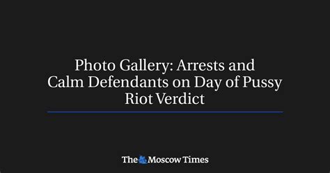 Photo Gallery Arrests And Calm Defendants On Day Of Pussy Riot Verdict