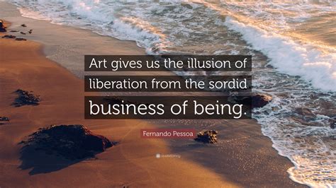 Fernando Pessoa Quote “art Gives Us The Illusion Of Liberation From