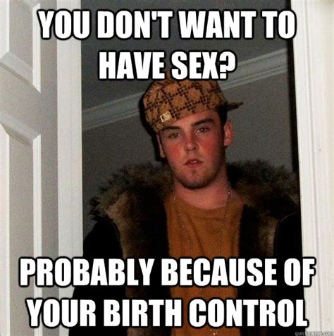 You Don T Want To Have Sex Probably Because Of Your Birth Control Scumbag Steve Quickmeme