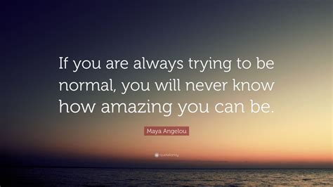 Maya Angelou Quote If You Are Always Trying To Be Normal You Will