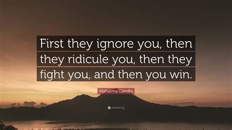 Reasons people may ignore you. Mahatma Gandhi Quote: "First they ignore you, then they ...