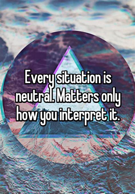 Every Situation Is Neutral Matters Only How You Interpret It