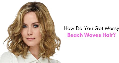 How Do You Get Messy Beach Waves Hair Paula Young Blog