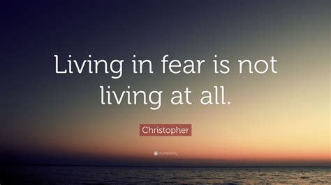 Christopher Quote Living In Fear Is Not Living At All