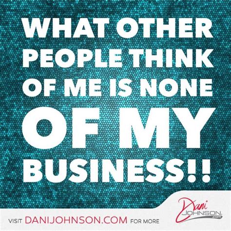 There is always going to be people who don't agree with you or where you are going with your dreams.what other people think of you is none of your business. What other people think of me . . . Dani Johnson #wisdom # ...