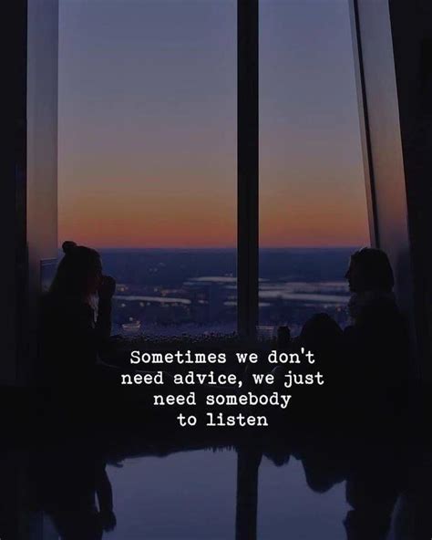 Sometimes We Dont Need Advice We Just Need Somebody To Listen