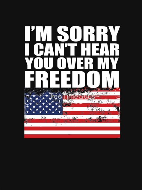 Im Sorry I Cant Hear You Over The Sound Of My Freedom T Shirt By