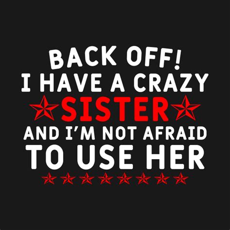Back Off I Have A Crazy Sister And Im Not Afraid To Use Her Sister