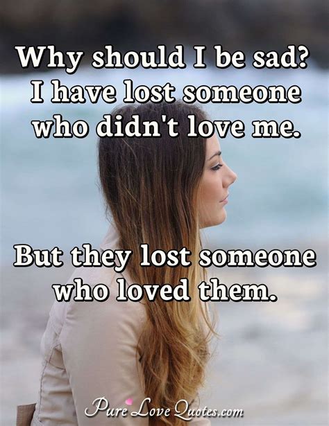 Why Should I Be Sad I Have Lost Someone Who Didnt Love Me But They
