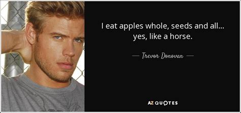 Trevor Donovan Quote I Eat Apples Whole Seeds And All
