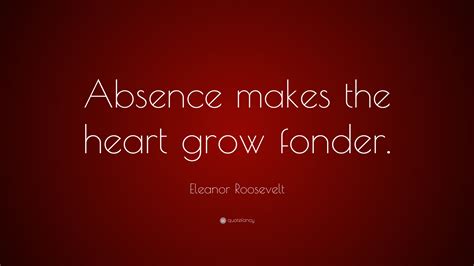 Hunger is the best sauce. Eleanor Roosevelt Quote: "Absence makes the heart grow ...