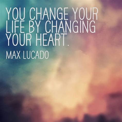 You Change Your Life By Changing Your Heart Max Lucado