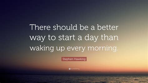 stephen hawking quote “there should be a better way to start a day than waking up every morning ”