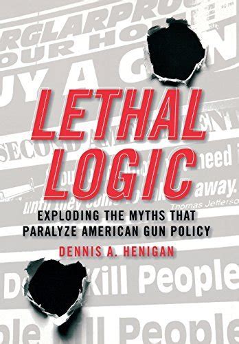 Lethal Logic Exploding The Myths That Paralyze American Gun Policy By