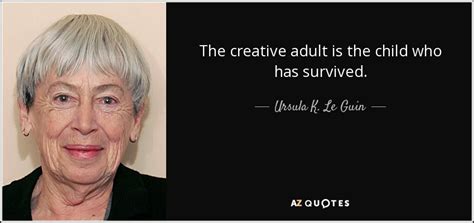 Ursula K Le Guin Quote The Creative Adult Is The Child Who Has Survived