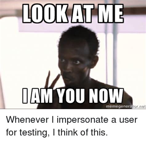 Look At Me Am You Now Memegenerator Net Whenever I Impersonate A User