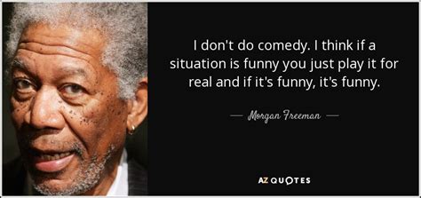 Morgan Freeman Quote I Dont Do Comedy I Think If A Situation Is
