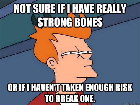 Not Sure If I Have Really Strong Bones Or If I Havent Taken Enough
