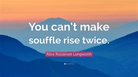 Alice Roosevelt Longworth Quote You Cant Make Souffle Rise Twice